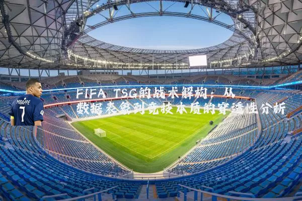 FIFA TSG的战术解构:从数据表象到竞技本质的穿透性分析