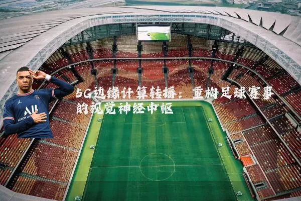 5G边缘计算转播:重构足球赛事的视觉神经中枢