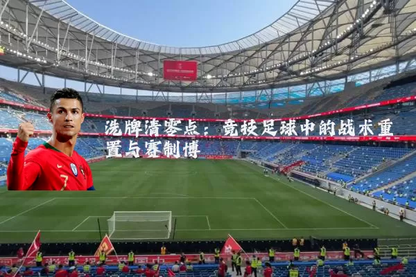 洗牌清零点:竞技足球中的战术重置与赛制博弈