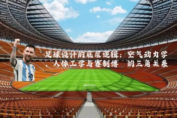 足球设计的底层逻辑:空气动力学、人体工学与赛制博弈的三角关系