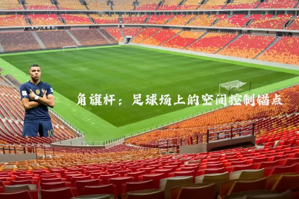 角旗杆:足球场上的空间控制锚点