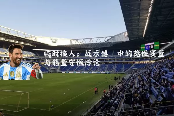 临时换人:战术博弈中的隐性变量与能量守恒悖论