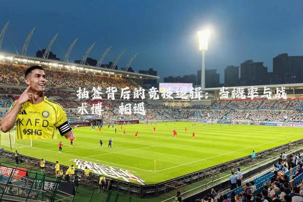 抽签背后的竞技逻辑:当概率与战术博弈相遇