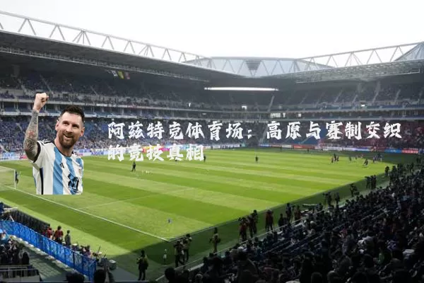 阿兹特克体育场：高原与赛制交织的竞技真相