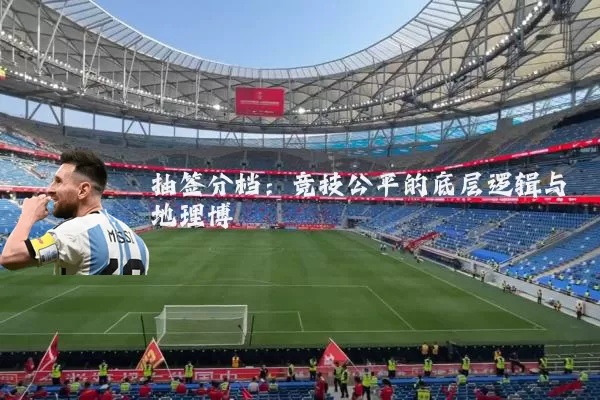 抽签分档:竞技公平的底层逻辑与地理博弈