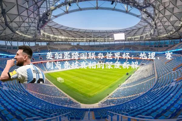 美加墨跨国联办世界杯:地理、赛制与竞技真相的深度拆解
